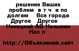 решение Ваших проблем (в т.ч. и по долгам) - Все города Другое » Другое   . Ненецкий АО,Нельмин Нос п.